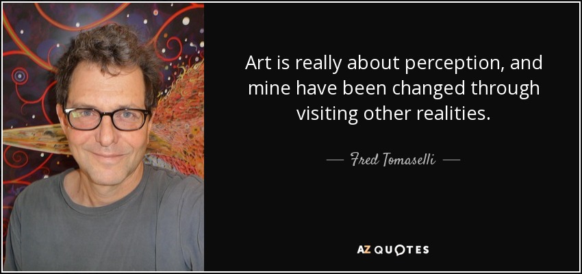 Art is really about perception, and mine have been changed through visiting other realities. - Fred Tomaselli