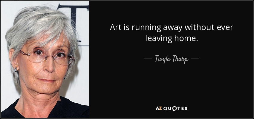 Art is running away without ever leaving home. - Twyla Tharp