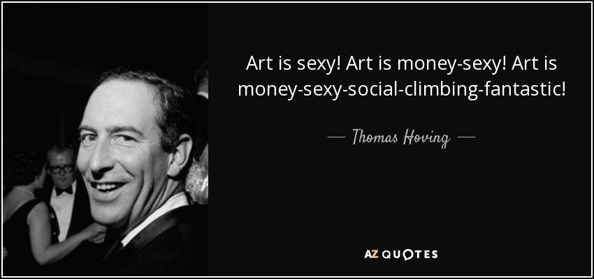 Art is sexy! Art is money-sexy! Art is money-sexy-social-climbing-fantastic! - Thomas Hoving