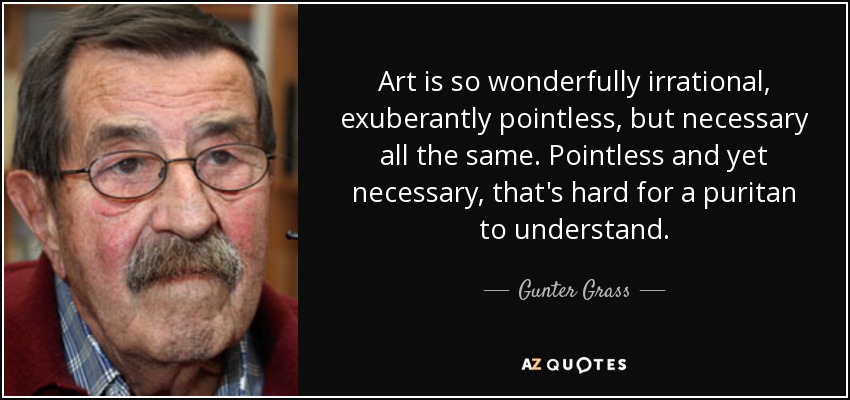 Art is so wonderfully irrational, exuberantly pointless, but necessary all the same. Pointless and yet necessary, that's hard for a puritan to understand. - Gunter Grass