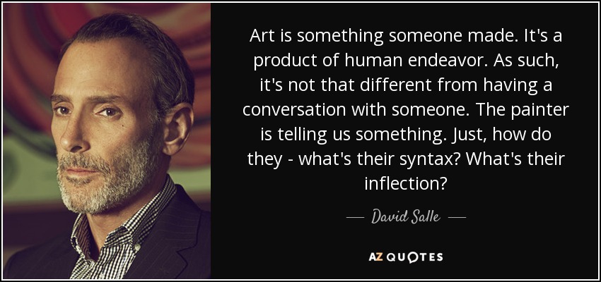 Art is something someone made. It's a product of human endeavor. As such, it's not that different from having a conversation with someone. The painter is telling us something. Just, how do they - what's their syntax? What's their inflection? - David Salle