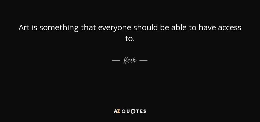 Art is something that everyone should be able to have access to. - Kesh