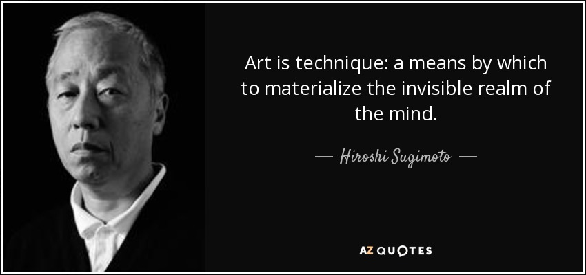 Art is technique: a means by which to materialize the invisible realm of the mind. - Hiroshi Sugimoto