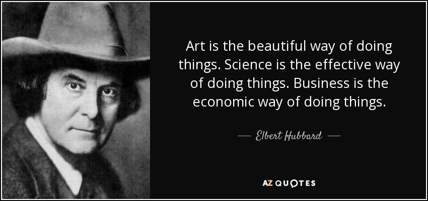 Art is the beautiful way of doing things. Science is the effective way of doing things. Business is the economic way of doing things. - Elbert Hubbard
