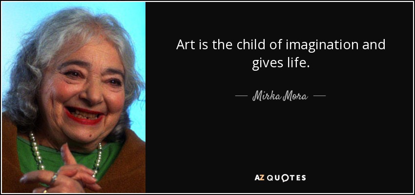 Art is the child of imagination and gives life. - Mirka Mora
