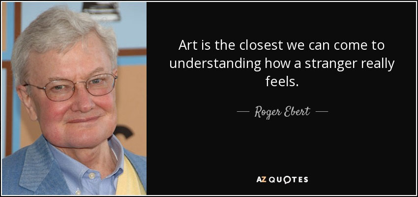 Art is the closest we can come to understanding how a stranger really feels. - Roger Ebert