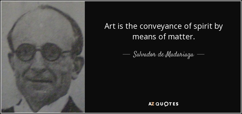 Art is the conveyance of spirit by means of matter. - Salvador de Madariaga