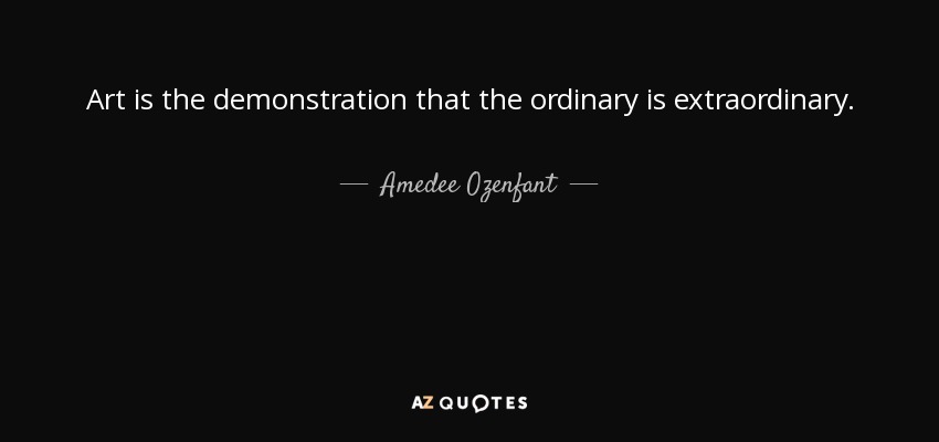 Art is the demonstration that the ordinary is extraordinary. - Amedee Ozenfant