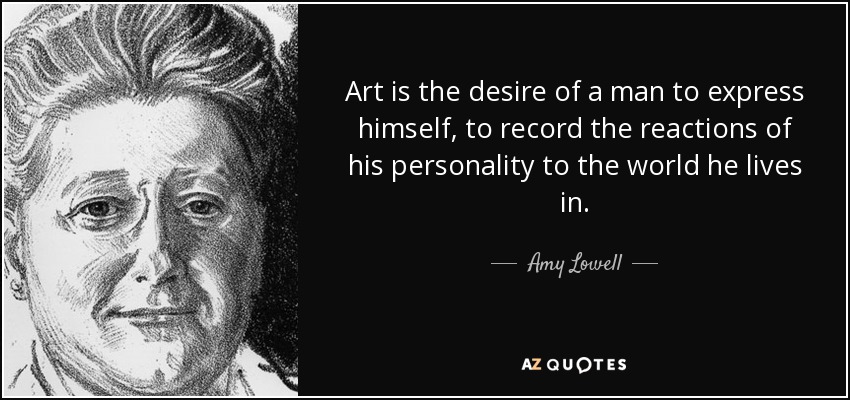 Art is the desire of a man to express himself, to record the reactions of his personality to the world he lives in. - Amy Lowell