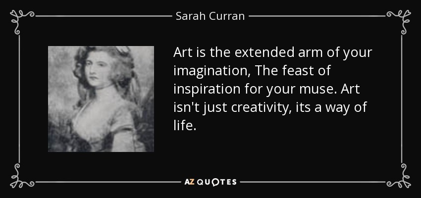 Art is the extended arm of your imagination, The feast of inspiration for your muse. Art isn't just creativity, its a way of life. - Sarah Curran