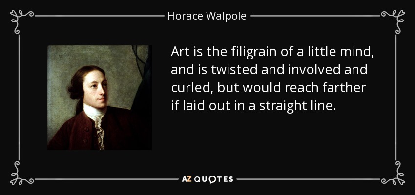 Art is the filigrain of a little mind, and is twisted and involved and curled, but would reach farther if laid out in a straight line. - Horace Walpole