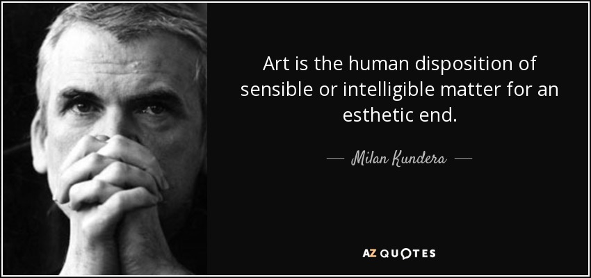 Art is the human disposition of sensible or intelligible matter for an esthetic end. - Milan Kundera