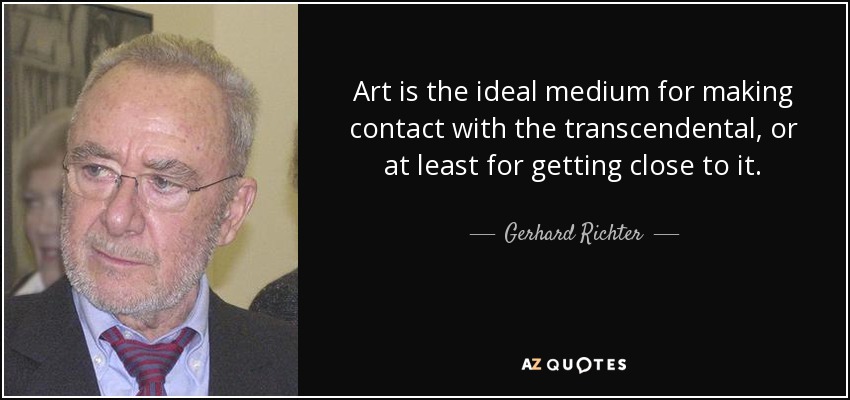 Art is the ideal medium for making contact with the transcendental, or at least for getting close to it. - Gerhard Richter