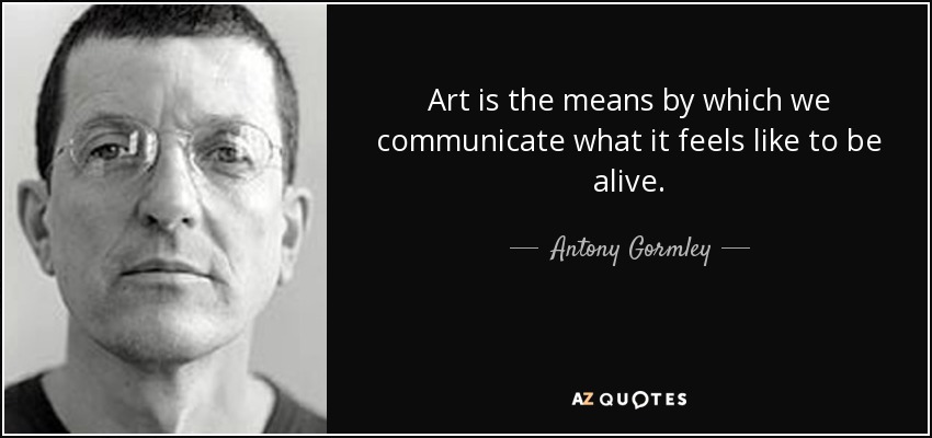Art is the means by which we communicate what it feels like to be alive. - Antony Gormley