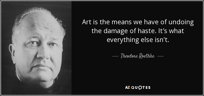 Art is the means we have of undoing the damage of haste. It's what everything else isn't. - Theodore Roethke