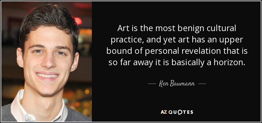 Art is the most benign cultural practice, and yet art has an upper bound of personal revelation that is so far away it is basically a horizon. - Ken Baumann