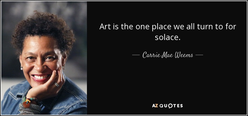 Art is the one place we all turn to for solace. - Carrie Mae Weems