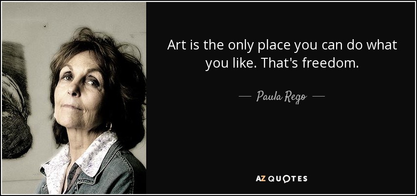 Art is the only place you can do what you like. That's freedom. - Paula Rego