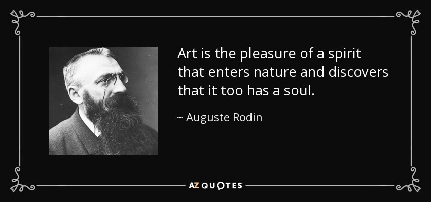 Art is the pleasure of a spirit that enters nature and discovers that it too has a soul. - Auguste Rodin