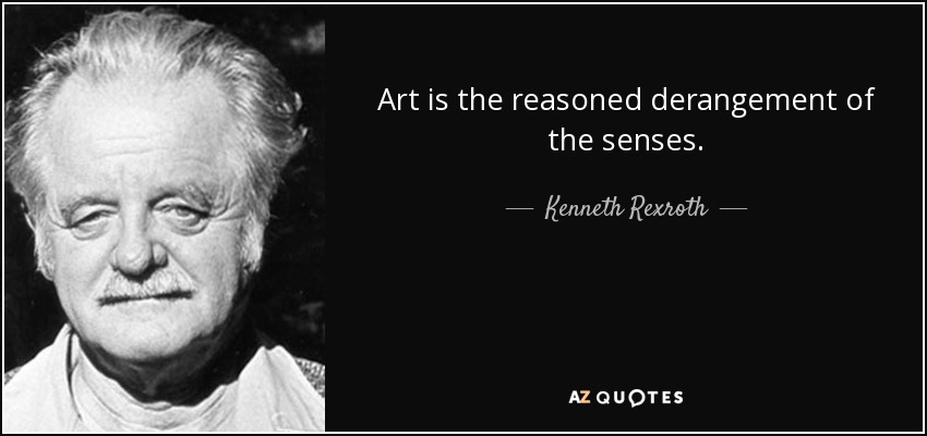 Art is the reasoned derangement of the senses. - Kenneth Rexroth