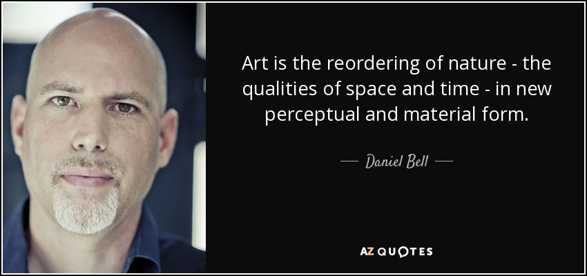 Art is the reordering of nature - the qualities of space and time - in new perceptual and material form. - Daniel Bell