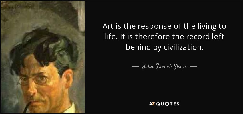 Art is the response of the living to life. It is therefore the record left behind by civilization. - John French Sloan