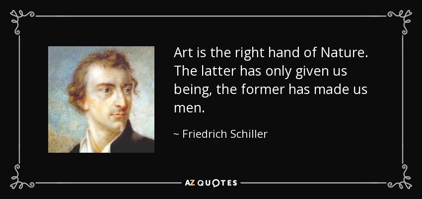 Art is the right hand of Nature. The latter has only given us being, the former has made us men. - Friedrich Schiller