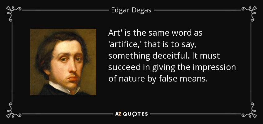 Art' is the same word as 'artifice,' that is to say, something deceitful. It must succeed in giving the impression of nature by false means. - Edgar Degas