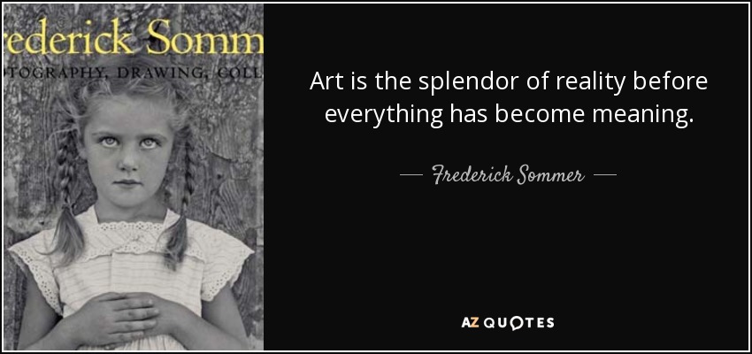 Art is the splendor of reality before everything has become meaning. - Frederick Sommer