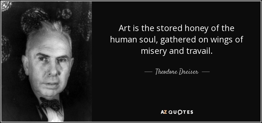 Art is the stored honey of the human soul, gathered on wings of misery and travail. - Theodore Dreiser