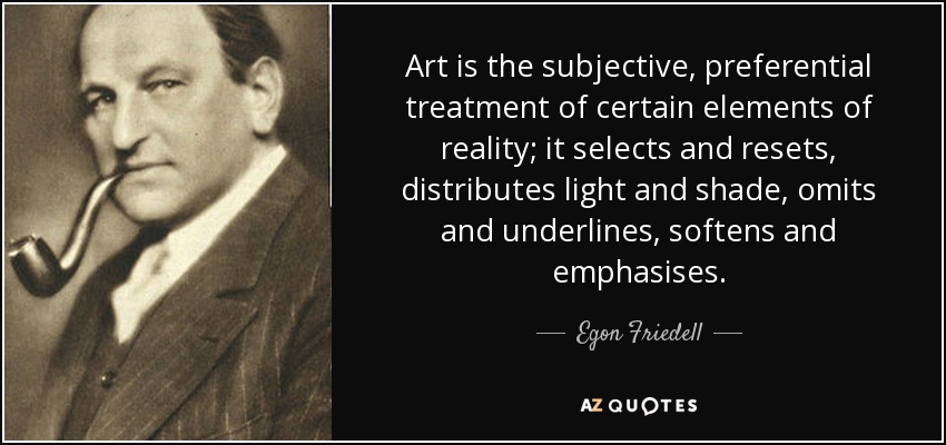 Art is the subjective, preferential treatment of certain elements of reality; it selects and resets, distributes light and shade, omits and underlines, softens and emphasises. - Egon Friedell