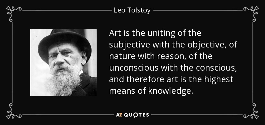 Art is the uniting of the subjective with the objective, of nature with reason, of the unconscious with the conscious, and therefore art is the highest means of knowledge. - Leo Tolstoy