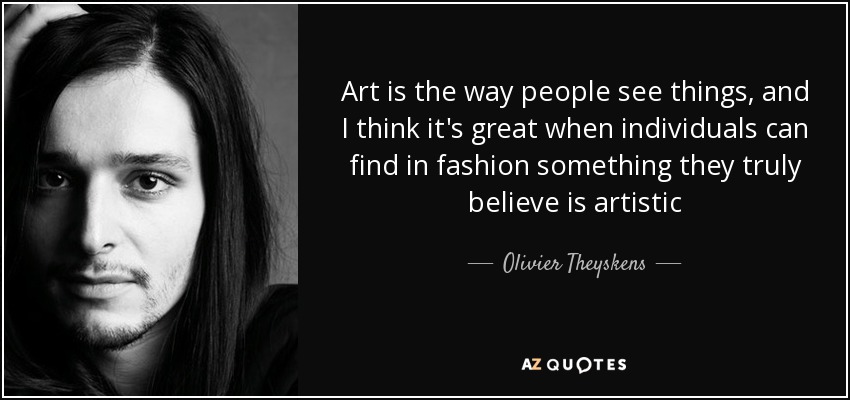 Art is the way people see things, and I think it's great when individuals can find in fashion something they truly believe is artistic - Olivier Theyskens
