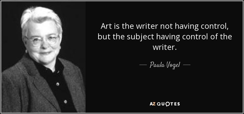 Art is the writer not having control, but the subject having control of the writer. - Paula Vogel