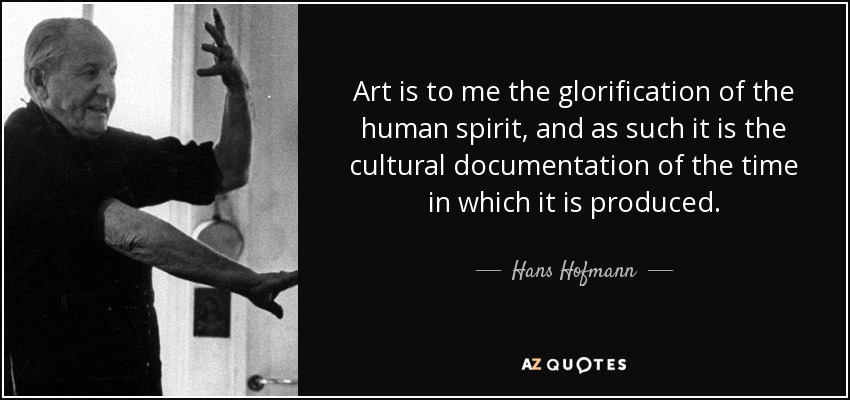 Art is to me the glorification of the human spirit, and as such it is the cultural documentation of the time in which it is produced. - Hans Hofmann