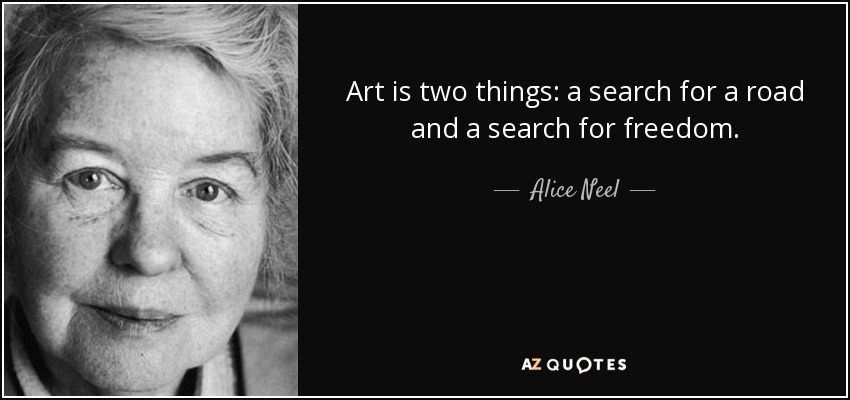 Art is two things: a search for a road and a search for freedom. - Alice Neel