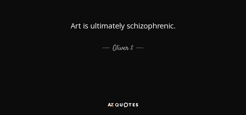 Art is ultimately schizophrenic. - Oliver $