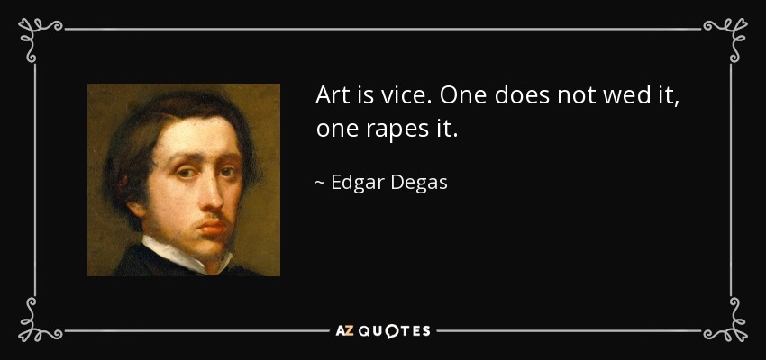 Art is vice. One does not wed it, one rapes it. - Edgar Degas