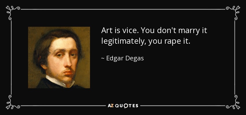 Art is vice. You don't marry it legitimately, you rape it. - Edgar Degas