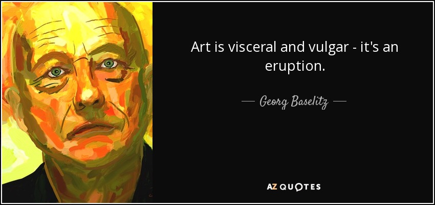 Art is visceral and vulgar - it's an eruption. - Georg Baselitz