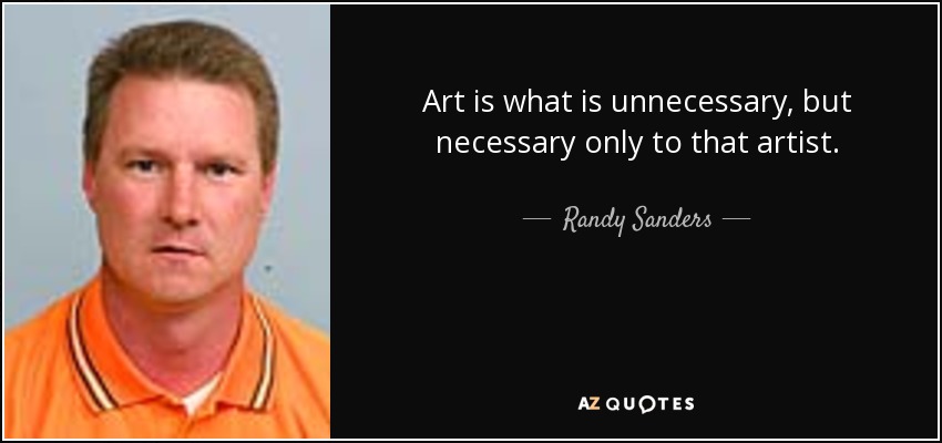 Art is what is unnecessary, but necessary only to that artist. - Randy Sanders