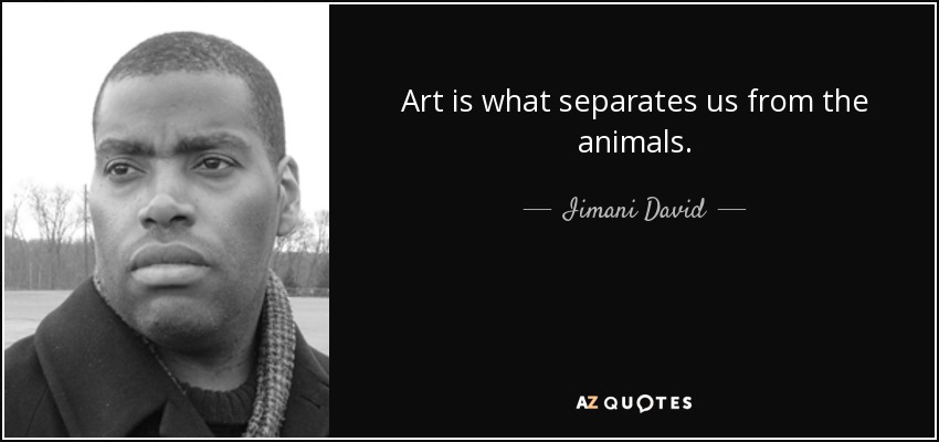 Art is what separates us from the animals. - Iimani David