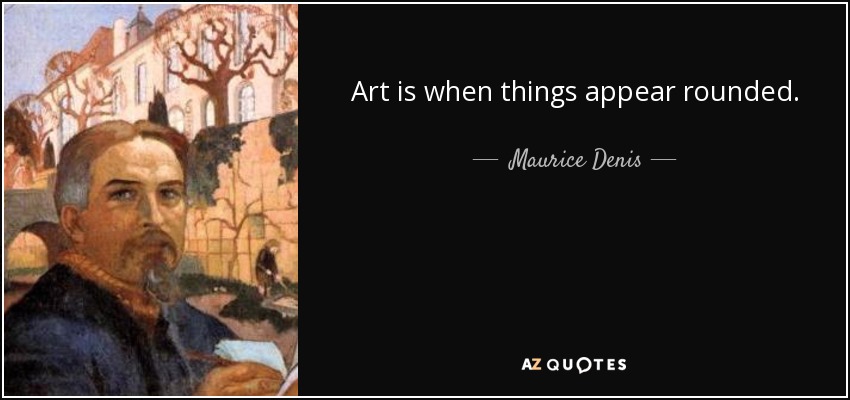 Art is when things appear rounded. - Maurice Denis
