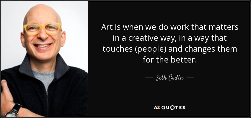 Art is when we do work that matters in a creative way, in a way that touches (people) and changes them for the better. - Seth Godin