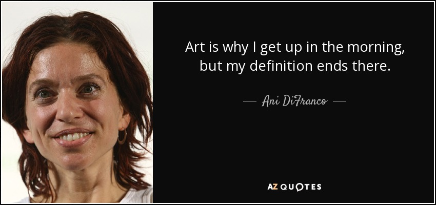 Art is why I get up in the morning, but my definition ends there. - Ani DiFranco