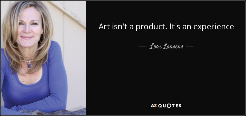 Art isn't a product. It's an experience - Lori Lansens