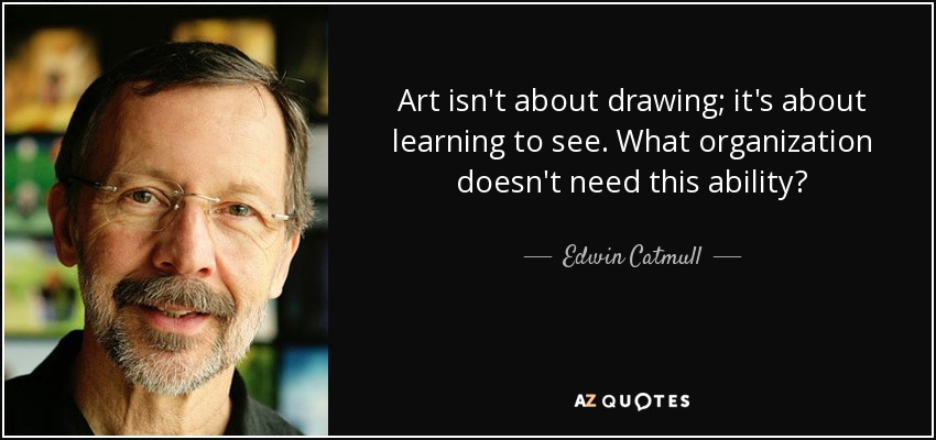 Art isn't about drawing; it's about learning to see. What organization doesn't need this ability? - Edwin Catmull