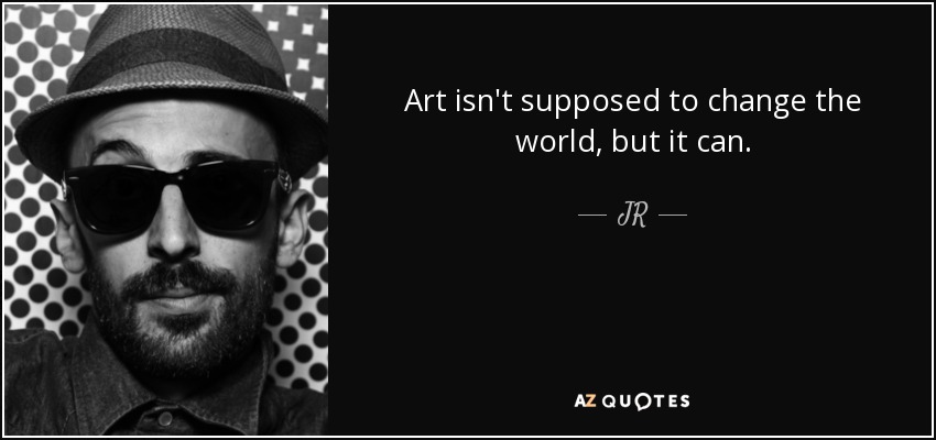 Art isn't supposed to change the world, but it can. - JR