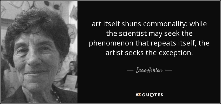 art itself shuns commonality: while the scientist may seek the phenomenon that repeats itself, the artist seeks the exception. - Dore Ashton