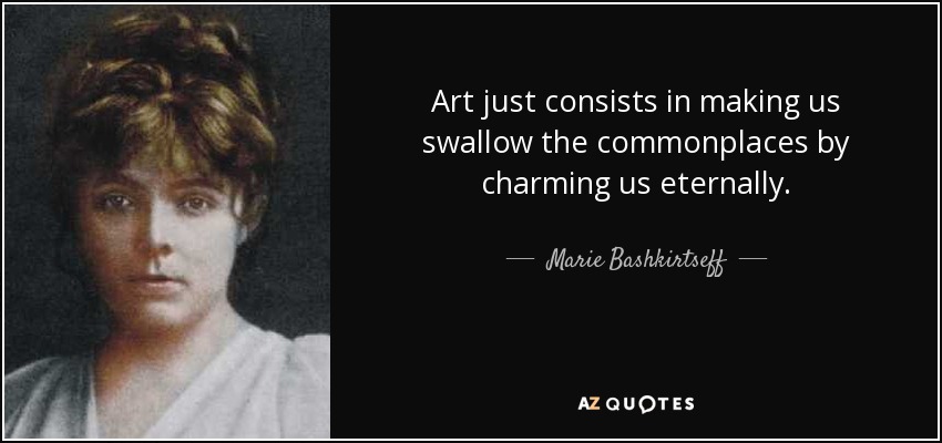 Art just consists in making us swallow the commonplaces by charming us eternally. - Marie Bashkirtseff